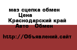 маз сцепка обмен  › Цена ­ 580 000 - Краснодарский край Авто » Обмен   